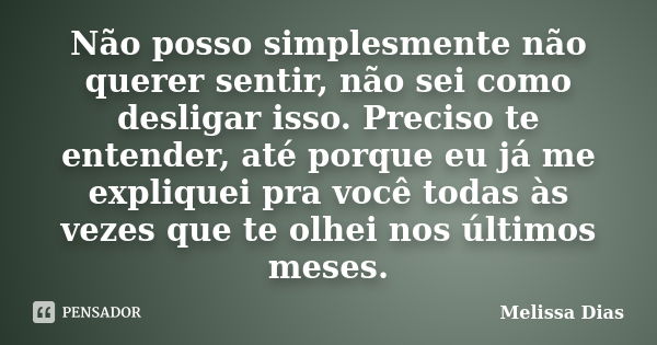 Não posso simplesmente não querer sentir, não sei como desligar isso. Preciso te entender, até porque eu já me expliquei pra você todas às vezes que te olhei no... Frase de Melissa Dias.