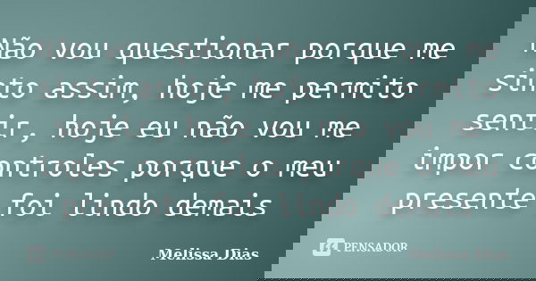 Não vou questionar porque me sinto assim, hoje me permito sentir, hoje eu não vou me impor controles porque o meu presente foi lindo demais... Frase de Melissa Dias.