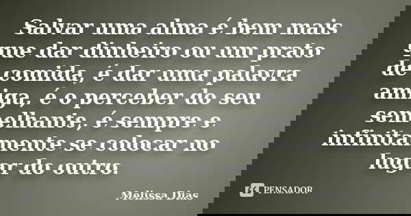 Salvar uma alma é bem mais que dar dinheiro ou um prato de comida, é dar uma palavra amiga, é o perceber do seu semelhante, é sempre e infinitamente se colocar ... Frase de Melissa Dias.