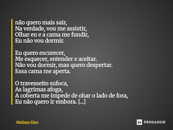 não quero mais sair, Na verdade, vou me assistir, Olhar eu e a cama me fundir, Eu não vou dormir. Eu quero escurecer, Me esquecer, entender e aceitar. Não vou ... Frase de Melissa Elen.