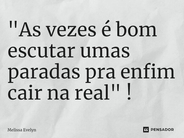 "As vezes é bom escutar umas paradas pra enfim cair na real" !... Frase de Melissa Evelyn.