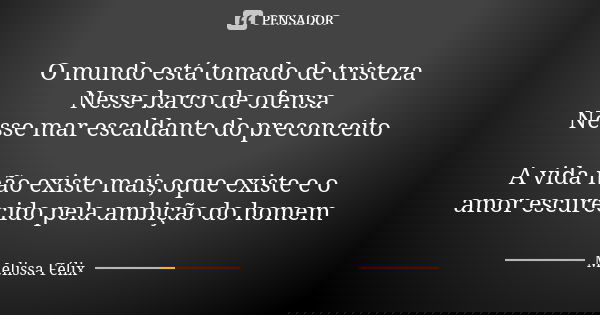 O mundo está tomado de tristeza Nesse barco de ofensa Nesse mar escaldante do preconceito A vida não existe mais,oque existe e o amor escurecido pela ambição do... Frase de Melissa Félix.