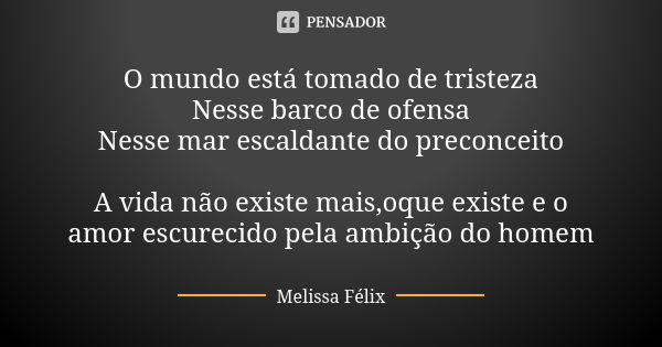 O mundo está tomado de tristeza Nesse barco de ofensa Nesse mar escaldante do preconceito A vida não existe mais,oque existe e o amor escurecido pela ambição do... Frase de Melissa Félix.