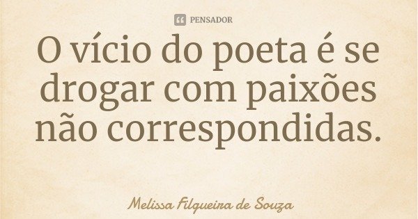 O vício do poeta é se drogar com paixões não correspondidas.... Frase de Melissa Filgueira de Souza.