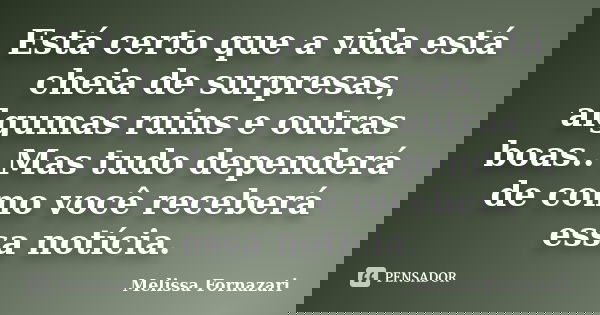Está certo que a vida está cheia de surpresas, algumas ruins e outras boas.. Mas tudo dependerá de como você receberá essa notícia.... Frase de Melissa Fornazari.