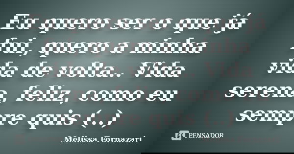 Eu quero ser o que já fui, quero a minha vida de volta.. Vida serena, feliz, como eu sempre quis (..)... Frase de Melissa Fornazari.