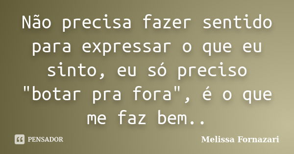 Não precisa fazer sentido para expressar o que eu sinto, eu só preciso "botar pra fora", é o que me faz bem..... Frase de Melissa Fornazari.