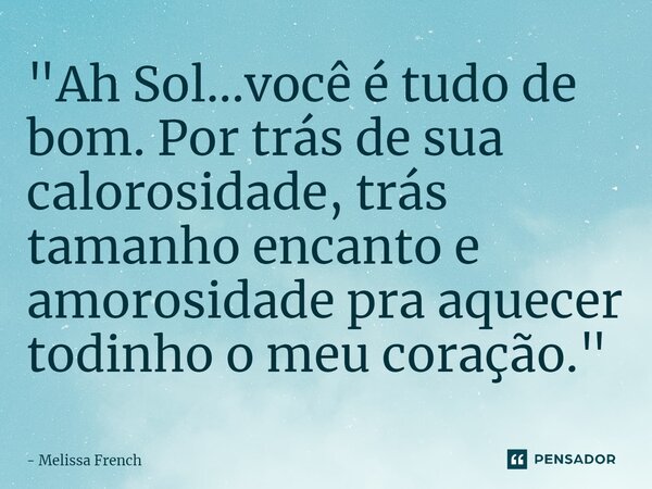⁠"Ah Sol...você é tudo de bom. Por trás de sua calorosidade, trás tamanho encanto e amorosidade pra aquecer todinho o meu coração."... Frase de Melissa French.