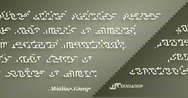 Você dirá várias vezes que não mais o amará, porém estará mentindo, pois não tens o controle sobre o amor.... Frase de Melissa Georg.