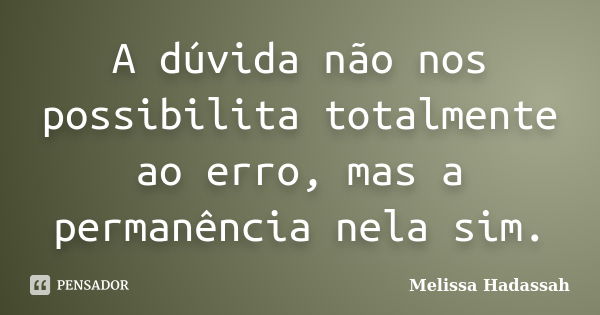 A dúvida não nos possibilita totalmente ao erro, mas a permanência nela sim.... Frase de Melissa Hadassah.