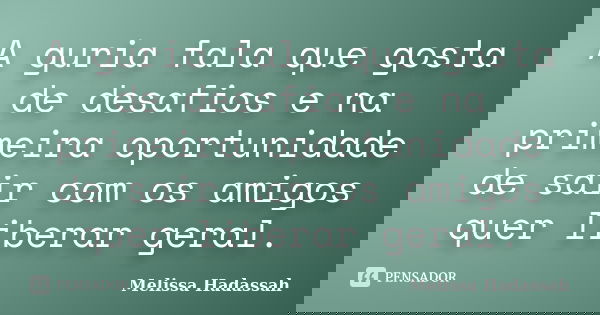 A guria fala que gosta de desafios e na primeira oportunidade de sair com os amigos quer liberar geral.... Frase de Melissa Hadassah.
