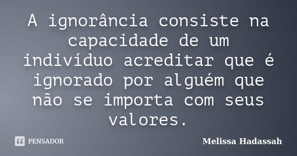 A ignorância consiste na capacidade de um indivíduo acreditar que é ignorado por alguém que não se importa com seus valores.... Frase de Melissa Hadassah.