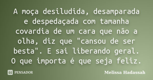 A moça desiludida, desamparada e despedaçada com tamanha covardia de um cara que não a olha, diz que "cansou de ser besta". E sai liberando geral. O q... Frase de Melissa Hadassah.