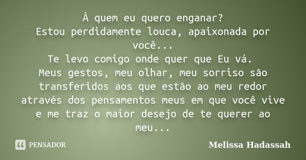 À quem eu quero enganar? Estou perdidamente louca, apaixonada por você... Te levo comigo onde quer que Eu vá. Meus gestos, meu olhar, meu sorriso são transferid... Frase de Melissa Hadassah.