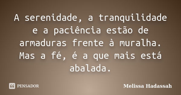 A serenidade, a tranquilidade e a paciência estão de armaduras frente à muralha. Mas a fé, é a que mais está abalada.... Frase de Melissa Hadassah.