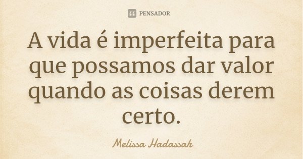 A vida é imperfeita para que possamos dar valor quando as coisas derem certo.... Frase de Melissa Hadassah.