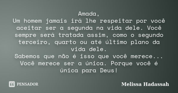 Amada, Um homem jamais irá lhe respeitar por você aceitar ser a segunda na vida dele. Você sempre será tratada assim, como o segundo terceiro, quarto ou até últ... Frase de Melissa Hadassah.