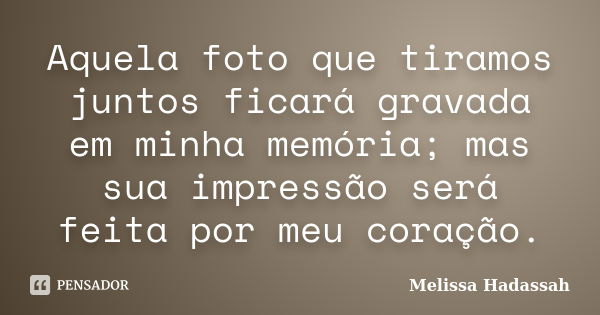 Aquela foto que tiramos juntos ficará gravada em minha memória; mas sua impressão será feita por meu coração.... Frase de Melissa Hadassah.