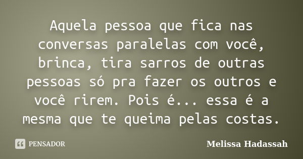 Aquela pessoa que fica nas conversas paralelas com você, brinca, tira sarros de outras pessoas só pra fazer os outros e você rirem. Pois é... essa é a mesma que... Frase de Melissa Hadassah.