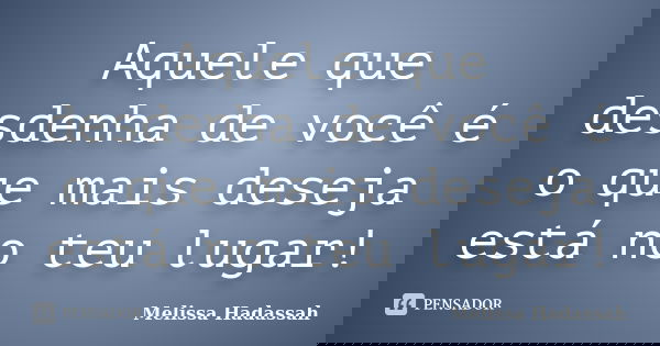 Aquele que desdenha de você é o que mais deseja está no teu lugar!... Frase de Melissa Hadassah.