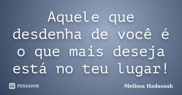 Aquele que desdenha de você é o que mais deseja está no teu lugar!... Frase de Melissa Hadassah.