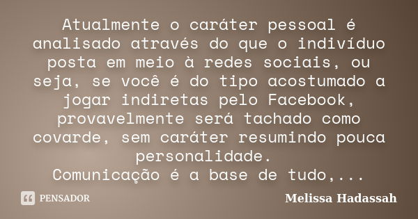 Atualmente o caráter pessoal é analisado através do que o indivíduo posta em meio à redes sociais, ou seja, se você é do tipo acostumado a jogar indiretas pelo ... Frase de Melissa Hadassah.