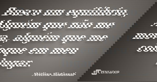 Busco um equilíbrio, Alguém que não me mova, alguém que me coloque em meu lugar.... Frase de Melissa Hadassah.