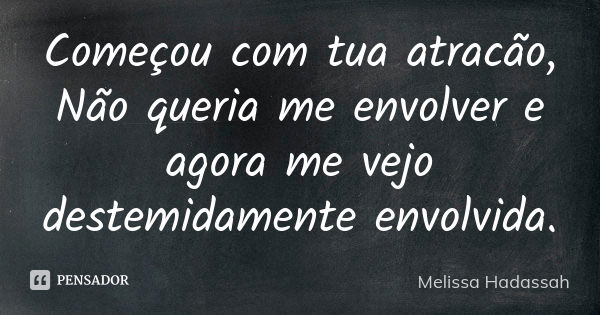 Começou com tua atracão, Não queria me envolver e agora me vejo destemidamente envolvida.... Frase de Melissa Hadassah.