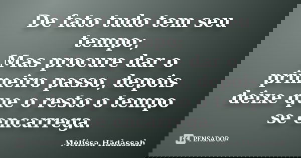 De fato tudo tem seu tempo; Mas procure dar o primeiro passo, depois deixe que o resto o tempo se encarrega.... Frase de Melissa Hadassah.