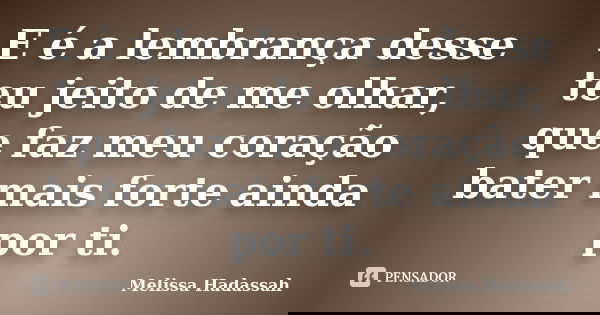 E é a lembrança desse teu jeito de me olhar, que faz meu coração bater mais forte ainda por ti.... Frase de Melissa Hadassah.