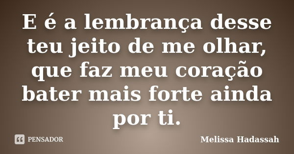 E é a lembrança desse teu jeito de me olhar, que faz meu coração bater mais forte ainda por ti.... Frase de Melissa Hadassah.