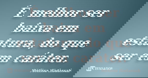 É melhor ser baixa em estatura, do que ser em caráter.... Frase de Melissa Hadassah.