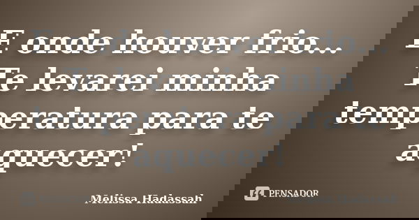E onde houver frio... Te levarei minha temperatura para te aquecer!... Frase de Melissa Hadassah.