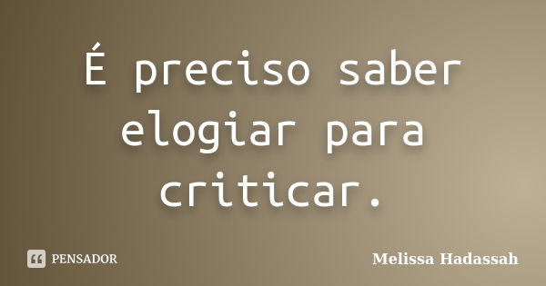 É preciso saber elogiar para criticar.... Frase de Melissa Hadassah.