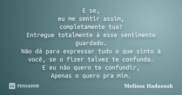 E se, eu me sentir assim, completamente tua? Entregue totalmente à esse sentimento guardado. Não dá para expressar tudo o que sinto à você, se o fizer talvez te... Frase de Melissa Hadassah.