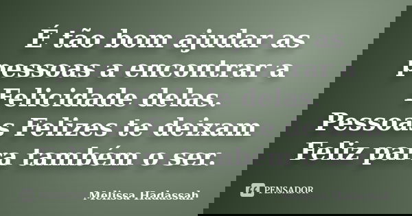 É tão bom ajudar as pessoas a encontrar a Felicidade delas. Pessoas Felizes te deixam Feliz para também o ser.... Frase de Melissa Hadassah.