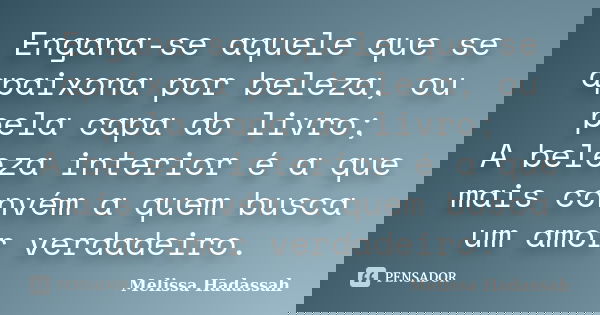 Engana-se aquele que se apaixona por beleza, ou pela capa do livro; A beleza interior é a que mais convém a quem busca um amor verdadeiro.... Frase de Melissa Hadassah.