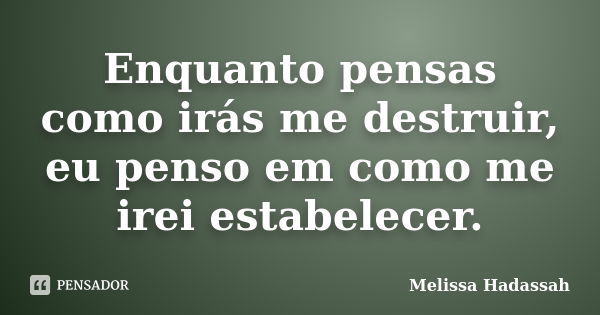 Enquanto pensas como irás me destruir, eu penso em como me irei estabelecer.... Frase de Melissa Hadassah.