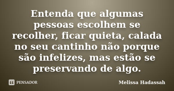 Entenda que algumas pessoas escolhem se recolher, ficar quieta, calada no seu cantinho não porque são infelizes, mas estão se preservando de algo.... Frase de Melissa Hadassah.