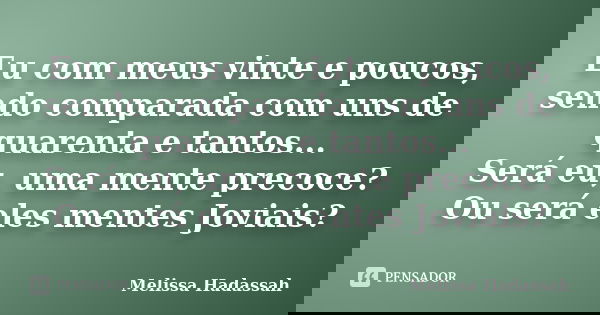 Eu com meus vinte e poucos, sendo comparada com uns de quarenta e tantos... Será eu, uma mente precoce? Ou será eles mentes Joviais?... Frase de Melissa Hadassah.