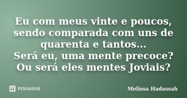 Eu com meus vinte e poucos, sendo comparada com uns de quarenta e tantos... Será eu, uma mente precoce? Ou será eles mentes Joviais?... Frase de Melissa Hadassah.