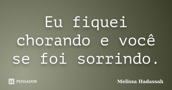 Eu fiquei chorando e você se foi sorrindo.... Frase de Melissa Hadassah.