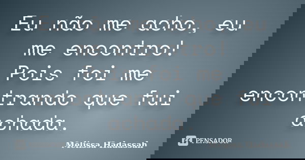 Eu não me acho, eu me encontro! Pois foi me encontrando que fui achada.... Frase de Melissa Hadassah.