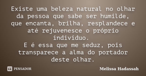 Existe uma beleza natural no olhar da pessoa que sabe ser humilde, que encanta, brilha, resplandece e até rejuvenesce o próprio indivíduo. E é essa que me seduz... Frase de Melissa Hadassah.