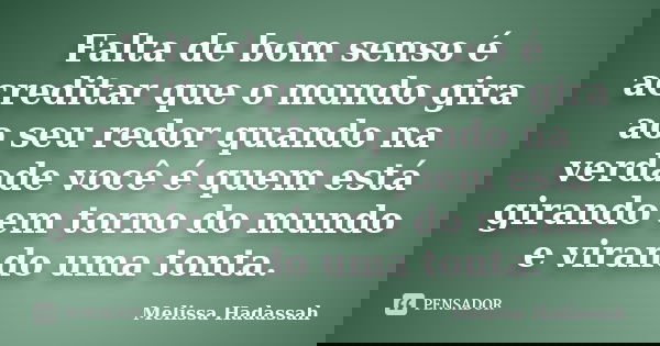 Falta de bom senso é acreditar que o mundo gira ao seu redor quando na verdade você é quem está girando em torno do mundo e virando uma tonta.... Frase de Melissa Hadassah.