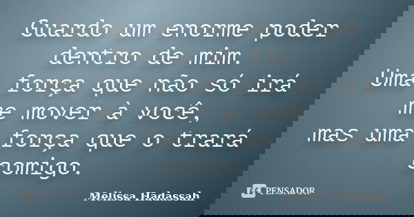 Guardo um enorme poder dentro de mim. Uma força que não só irá me mover à você, mas uma força que o trará comigo.... Frase de Melissa Hadassah.