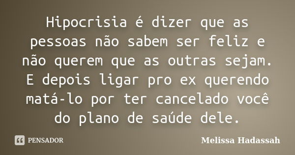 Hipocrisia é dizer que as pessoas não sabem ser feliz e não querem que as outras sejam. E depois ligar pro ex querendo matá-lo por ter cancelado você do plano d... Frase de Melissa Hadassah.