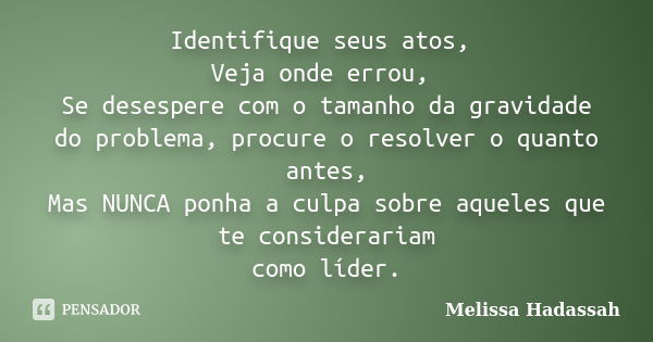 Identifique seus atos, Veja onde errou, Se desespere com o tamanho da gravidade do problema, procure o resolver o quanto antes, Mas NUNCA ponha a culpa sobre aq... Frase de Melissa Hadassah.