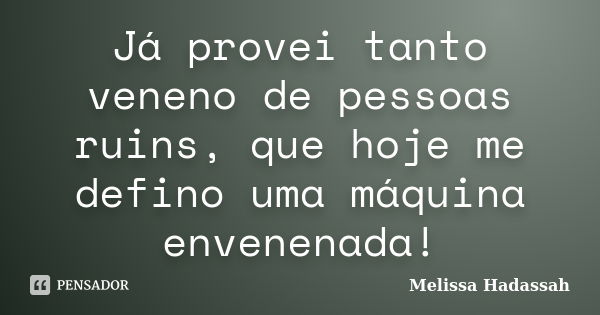 Já provei tanto veneno de pessoas ruins, que hoje me defino uma máquina envenenada!... Frase de Melissa Hadassah.