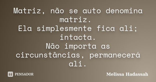 Matriz, não se auto denomina matriz. Ela simplesmente fica ali; intacta. Não importa as circunstâncias, permanecerá ali.... Frase de Melissa Hadassah.